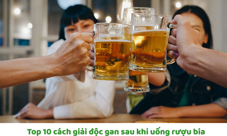 Top 10 cách giải độc gan hiệu quả sau khi uống rượu bia